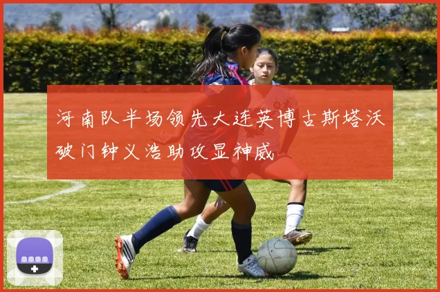 河南队半场领先大连英博古斯塔沃破门钟义浩助攻显神威